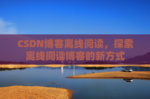 CSDN博客离线阅读，探索离线阅读博客的新方式